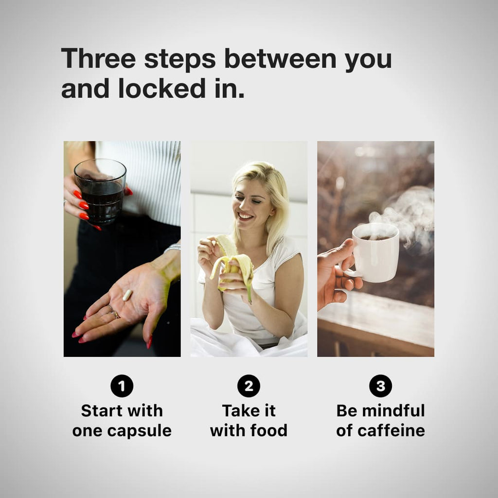 Three steps between you and locked in. 1) Start with one capsule, 2) Take it with food, 3) be mindful of caffeine. A hand holding one capsule with a glass of water in the other hand, someone peeling a banana, a steaming cup of coffee.